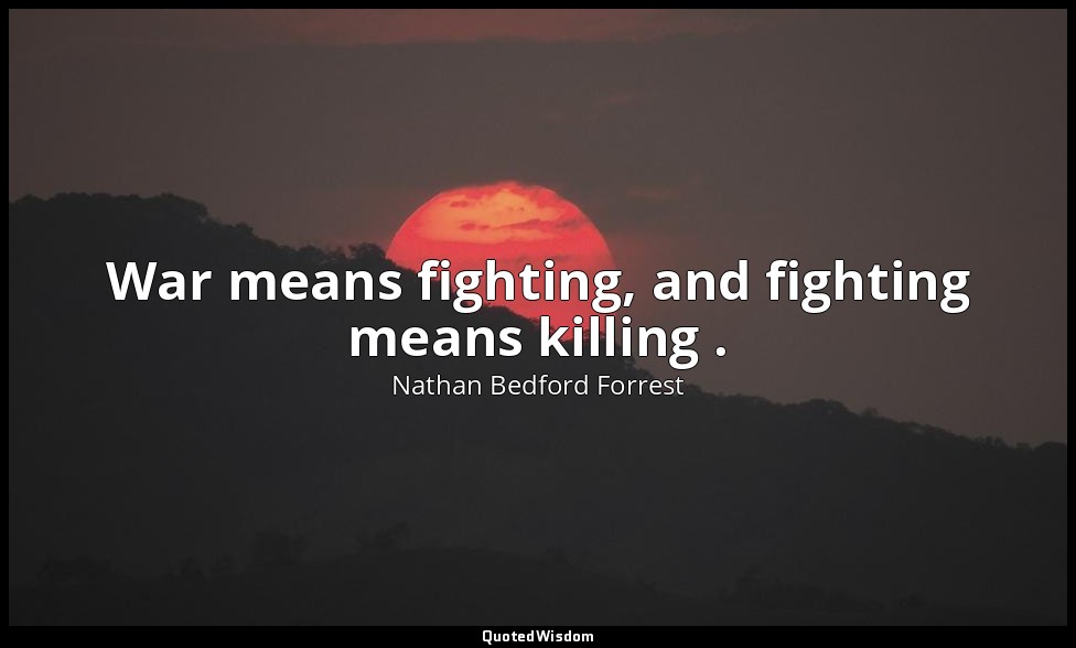 War means fighting, and fighting means killing . — Nathan Bedford Forrest