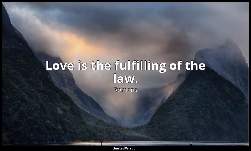 Love is the fulfilling of the law. — Romans