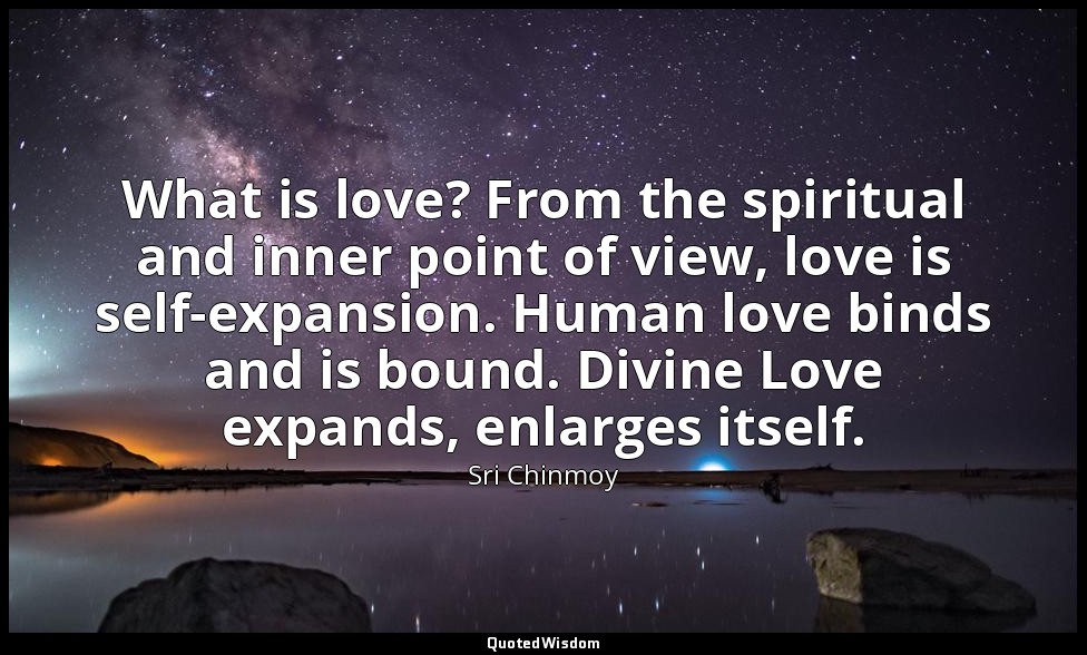 What is love? From the spiritual and inner point of view, love is self-expansion — Sri Chinmoy