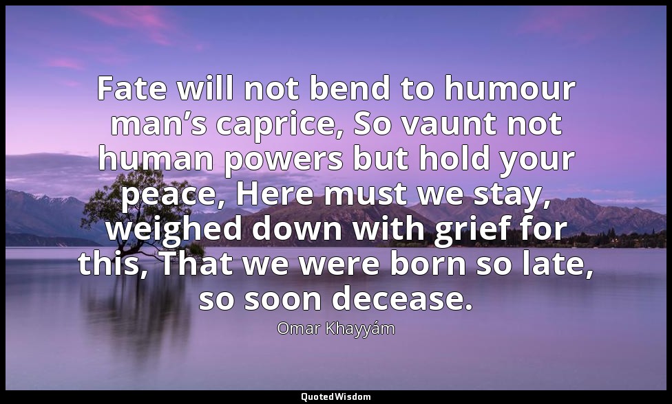 Fate will not bend to humour man’s caprice, So vaunt not human powers but hold y — Omar Khayyám