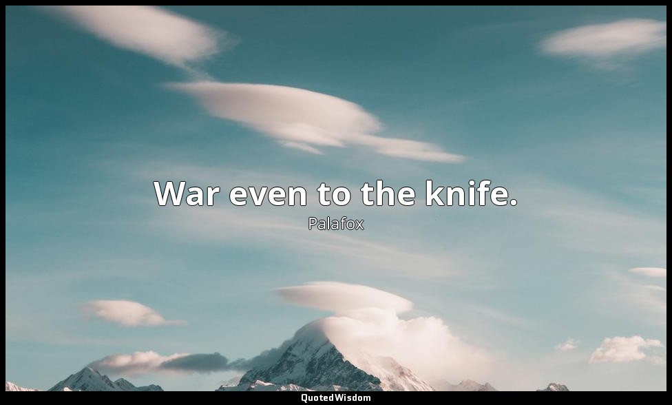 War even to the knife. — Palafox