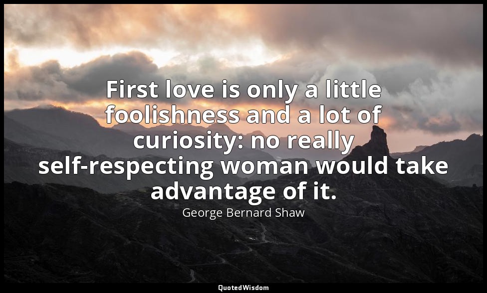 First love is only a little foolishness and a lot of curiosity: no really self-r — George Bernard Shaw