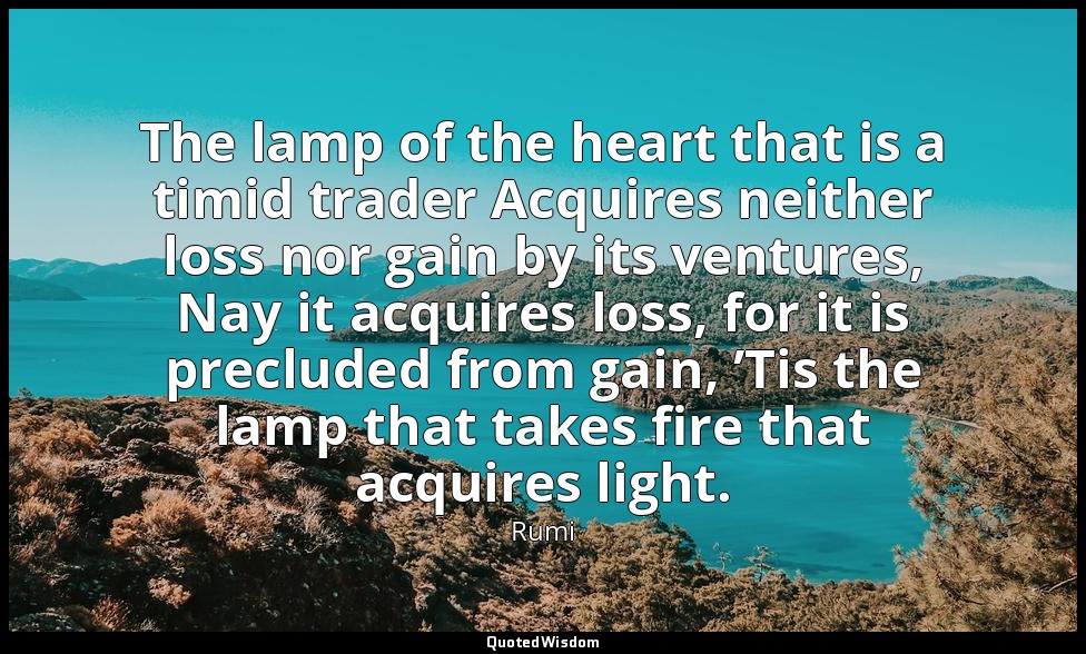 The lamp of the heart that is a timid trader Acquires neither loss nor gain by i — Rumi