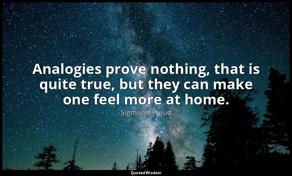 Analogies prove nothing, that is quite true, but they can make one feel more at  — Sigmund Freud