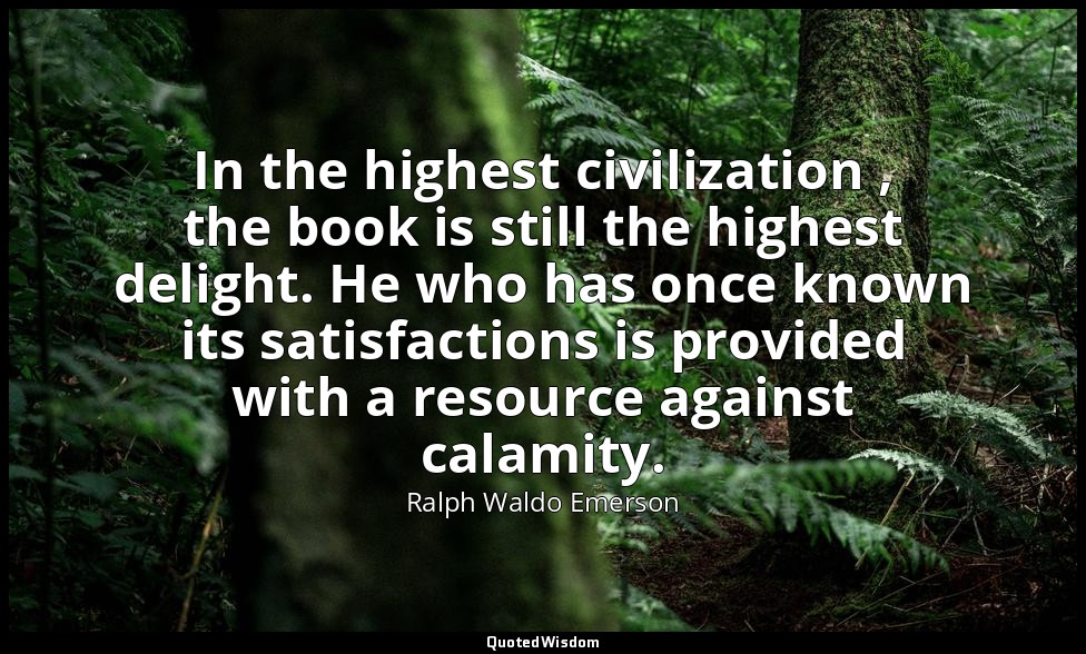 In the highest civilization , the book is still the highest delight. He who has  — Ralph Waldo Emerson