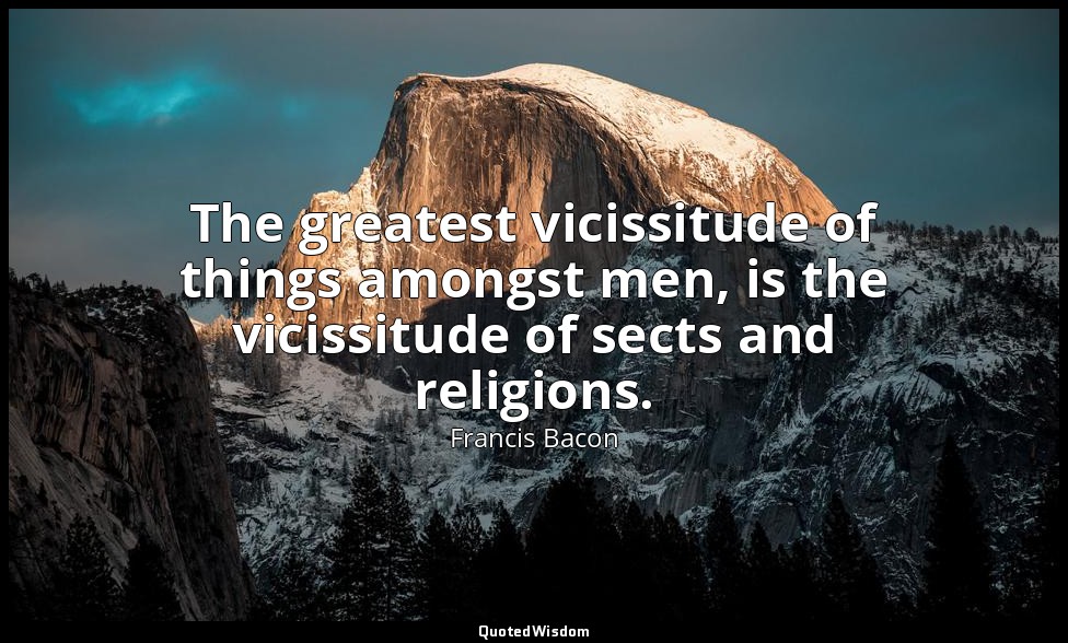 The greatest vicissitude of things amongst men, is the vicissitude of sects and  — Francis Bacon