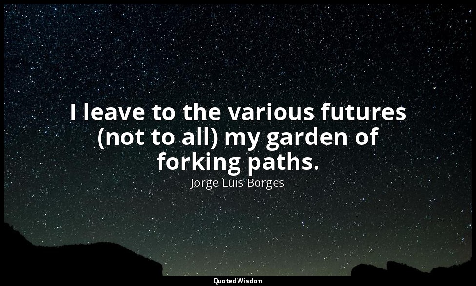 I leave to the various futures (not to all) my garden of forking paths. — Jorge Luis Borges