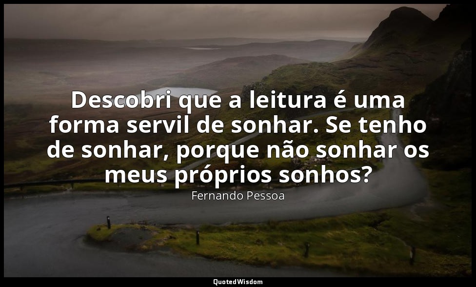 Descobri que a leitura é uma forma servil de sonhar. Se tenho de sonhar, porque  — Fernando Pessoa