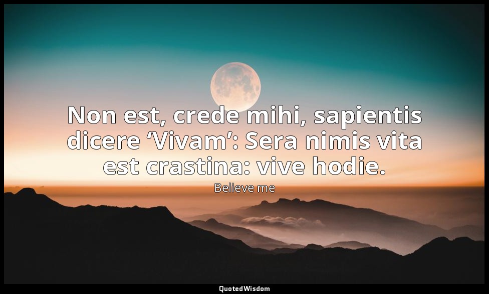 Non est, crede mihi, sapientis dicere ‘Vivam’: Sera nimis vita est crastina: viv — Believe me