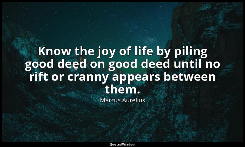 Know the joy of life by piling good deed on good deed until no rift or cranny ap — Marcus Aurelius