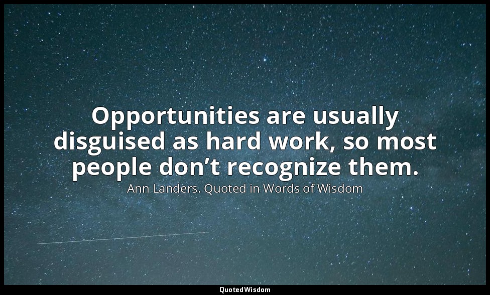 Opportunities are usually disguised as hard work, so most people don’t recognize — Ann Landers. Quoted in Words of Wisdom