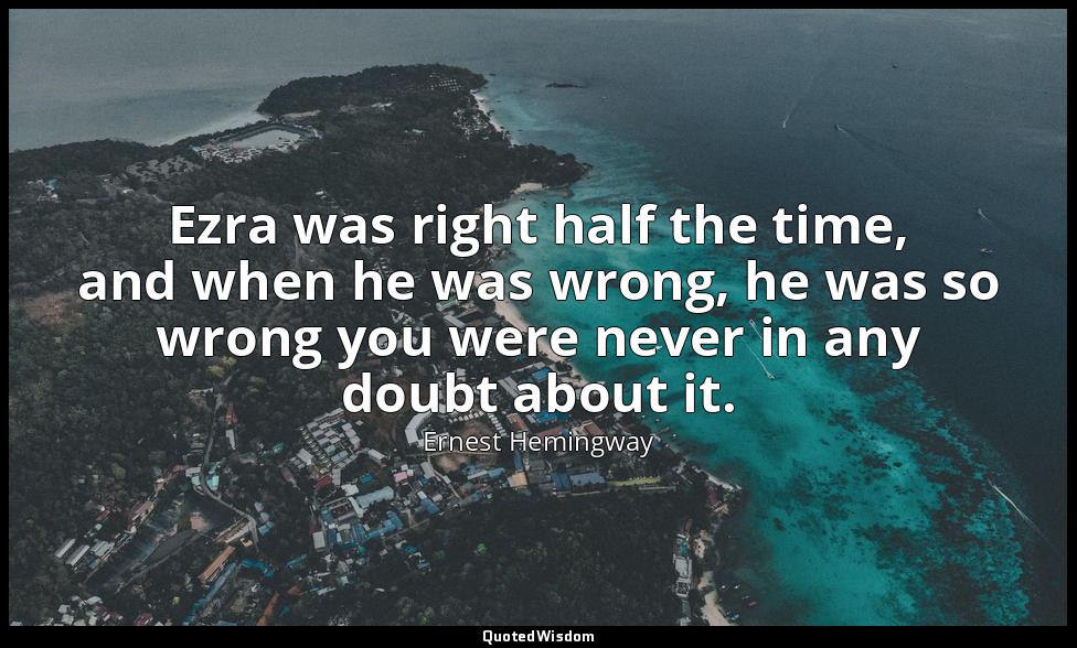 Ezra was right half the time, and when he was wrong, he was so wrong you were ne — Ernest Hemingway