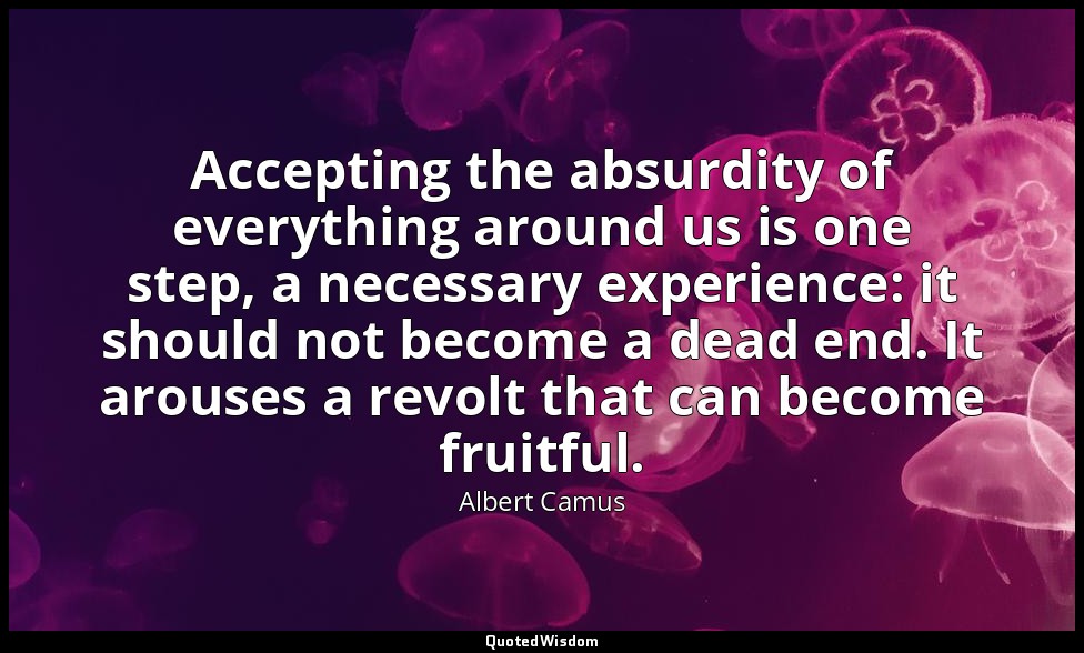 Accepting the absurdity of everything around us is one step, a necessary experie — Albert Camus