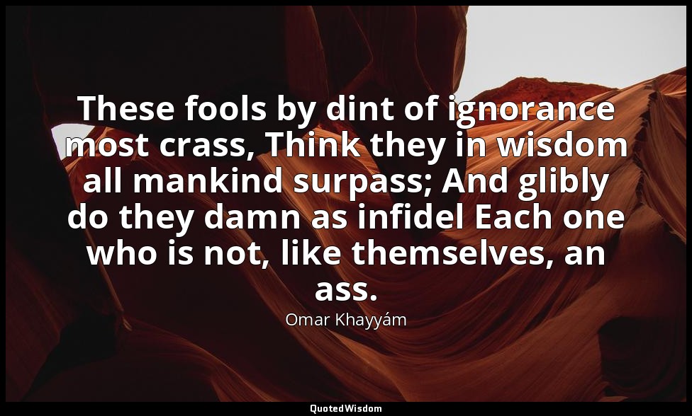 These fools by dint of ignorance most crass, Think they in wisdom all mankind su — Omar Khayyám