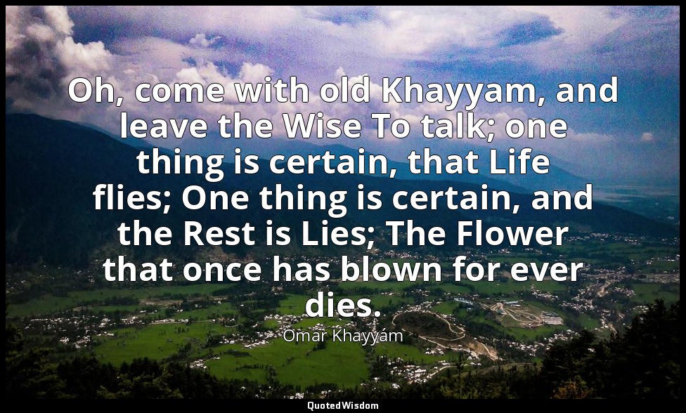 Oh, come with old Khayyam, and leave the Wise To talk; one thing is certain, tha — Omar Khayyám