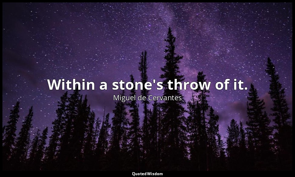 Within a stone's throw of it. — Miguel de Cervantes