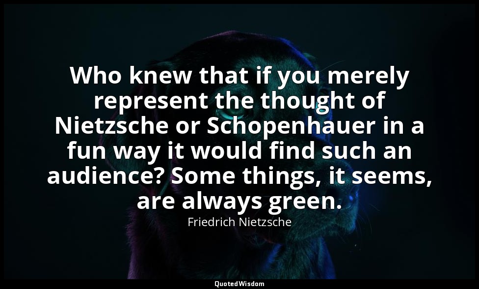 Who knew that if you merely represent the thought of Nietzsche or Schopenhauer i — Friedrich Nietzsche