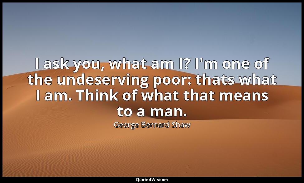 I ask you, what am I? I'm one of the undeserving poor: thats what I am. Think of — George Bernard Shaw