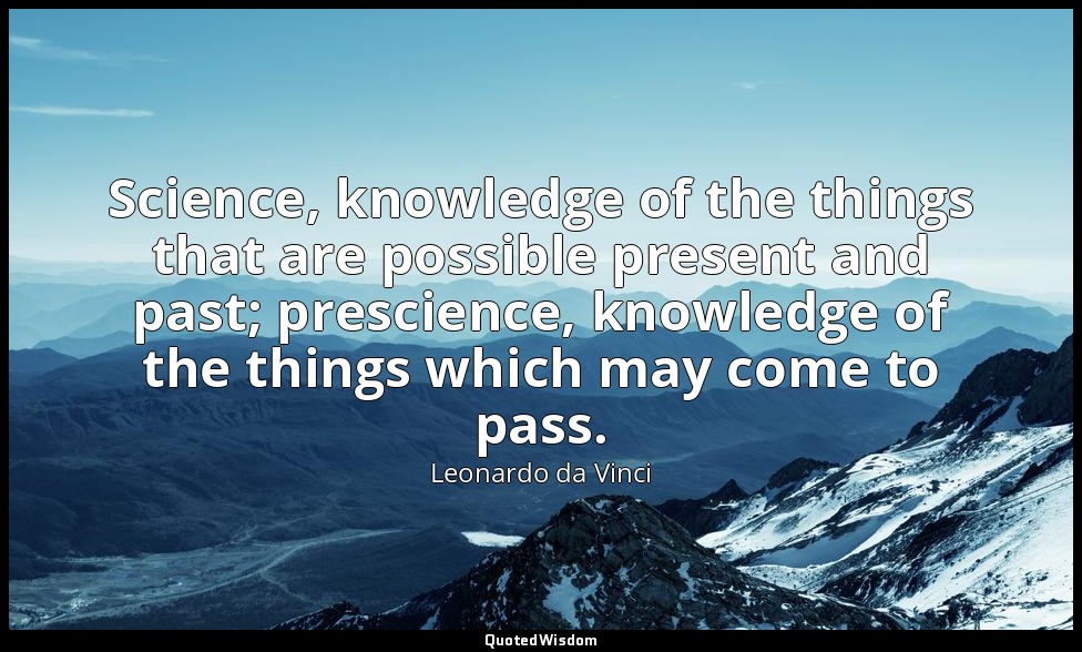 Science, knowledge of the things that are possible present and past; prescience, — Leonardo da Vinci