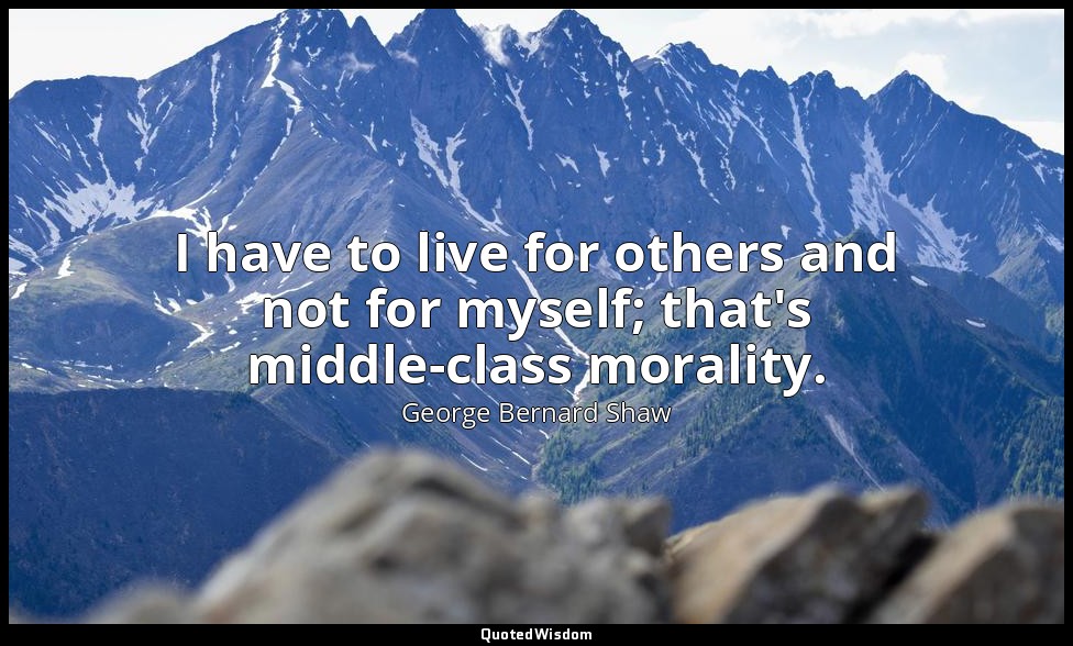 I have to live for others and not for myself; that's middle-class morality. — George Bernard Shaw