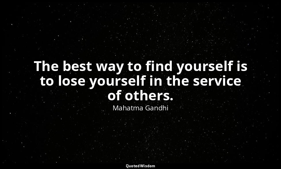 The best way to find yourself is to lose yourself in the service of others. — Mahatma Gandhi