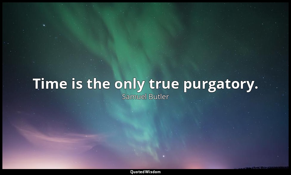 Time is the only true purgatory. — Samuel Butler