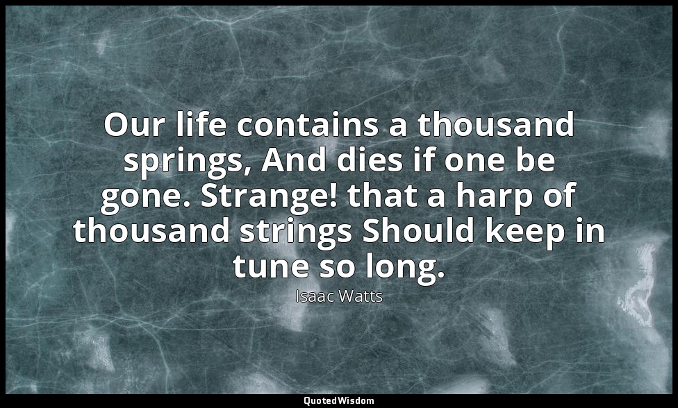 Our life contains a thousand springs, And dies if one be gone. Strange! that a h — Isaac Watts