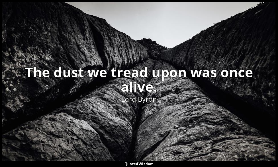 The dust we tread upon was once alive. — Lord Byron