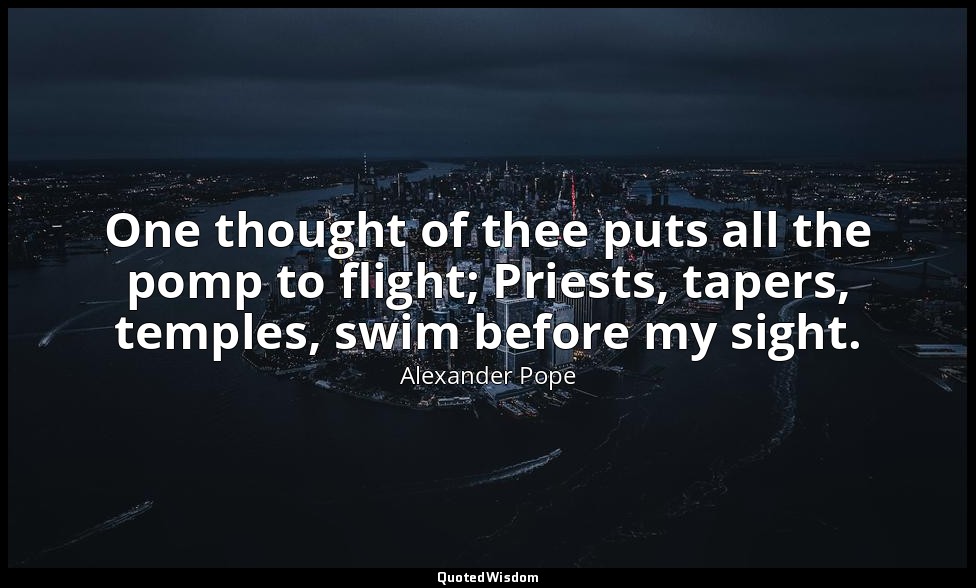 One thought of thee puts all the pomp to flight; Priests, tapers, temples, swim  — Alexander Pope