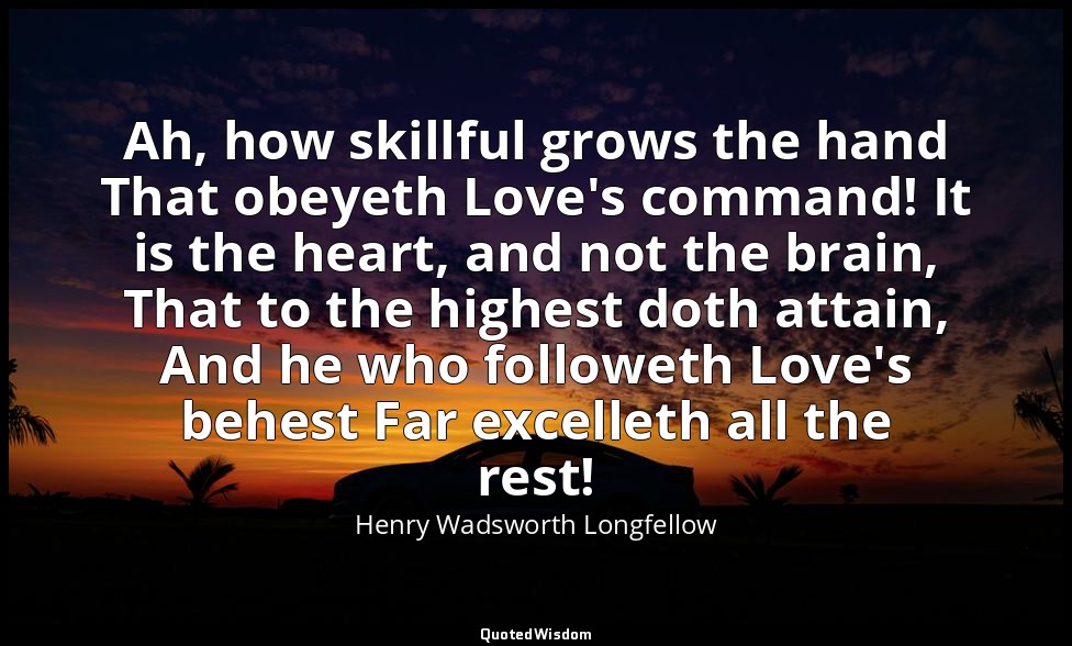 Ah, how skillful grows the hand That obeyeth Love's command! It is the heart, an — Henry Wadsworth Longfellow