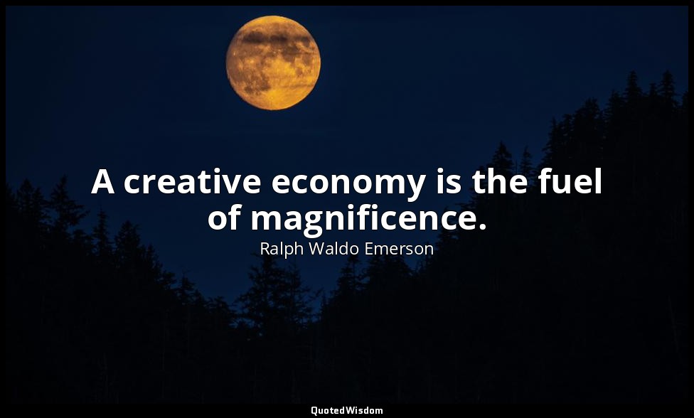 A creative economy is the fuel of magnificence. — Ralph Waldo Emerson