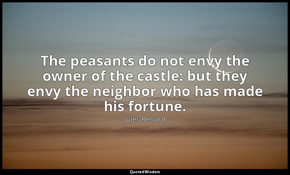 The peasants do not envy the owner of the castle: but they envy the neighbor who — Jules Renard