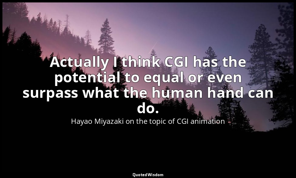 Actually I think CGI has the potential to equal or even surpass what the human h — Hayao Miyazaki on the topic of CGI animation