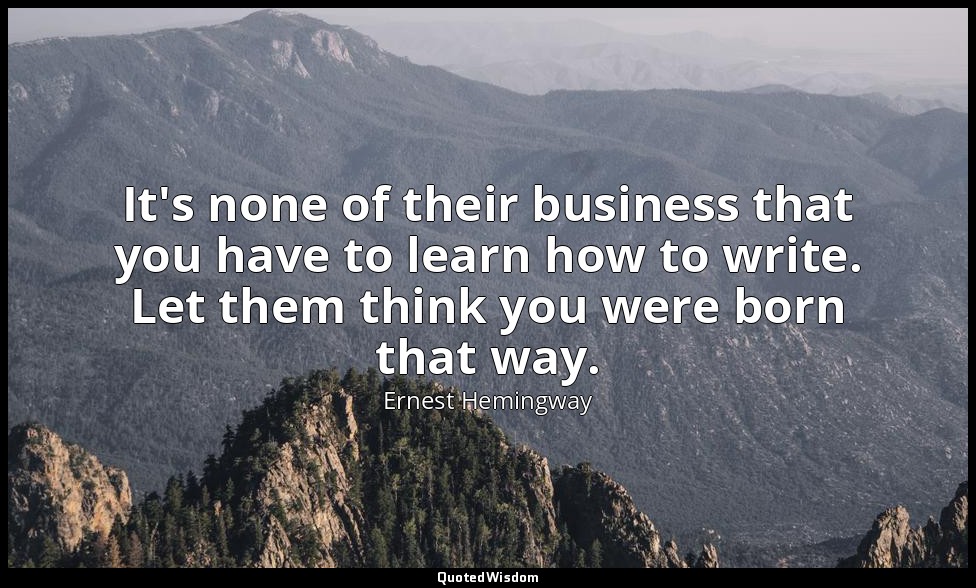 It's none of their business that you have to learn how to write. Let them think  — Ernest Hemingway