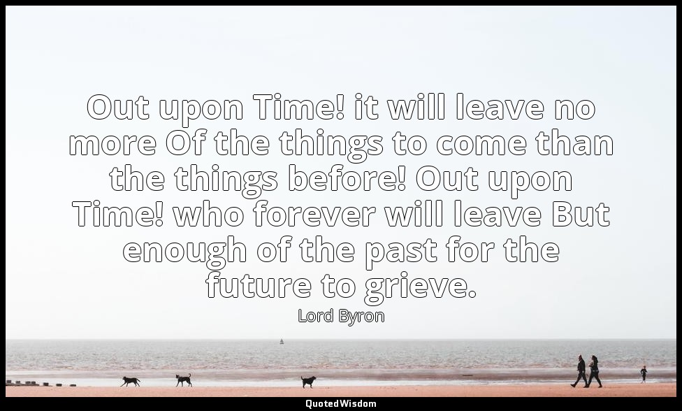 Out upon Time! it will leave no more Of the things to come than the things befor — Lord Byron