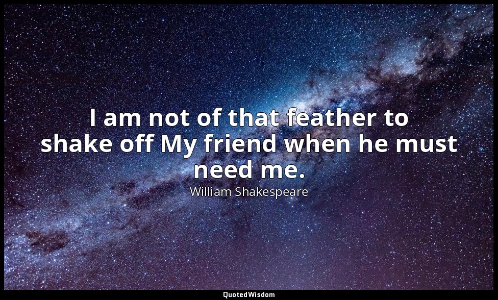 I am not of that feather to shake off My friend when he must need me. — William Shakespeare