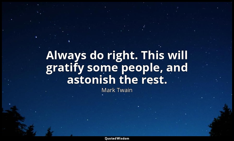 Always do right. This will gratify some people, and astonish the rest. — Mark Twain