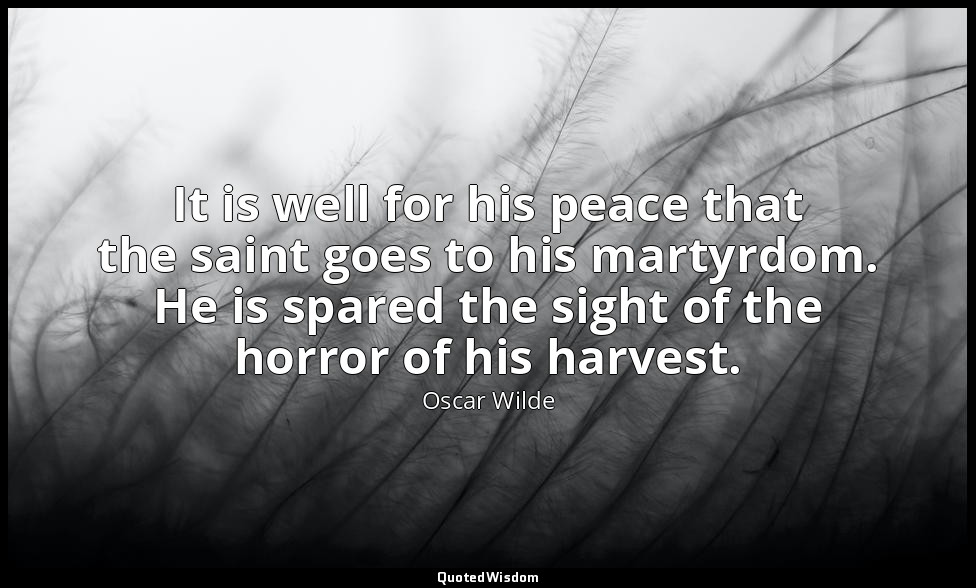 It is well for his peace that the saint goes to his martyrdom. He is spared the  — Oscar Wilde