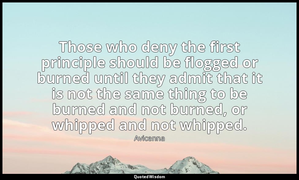 Those who deny the first principle should be flogged or burned until they admit  — Avicenna