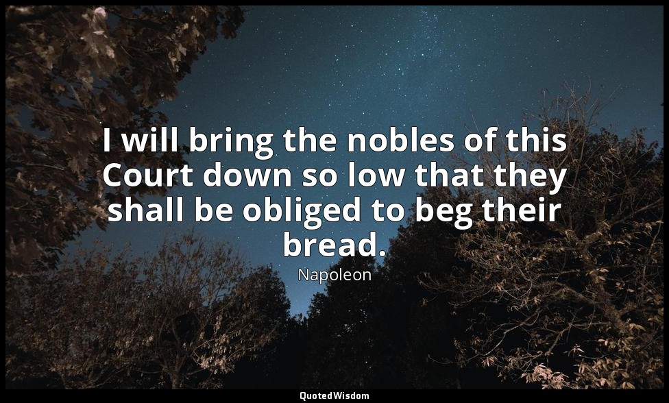 I will bring the nobles of this Court down so low that they shall be obliged to  — Napoleon