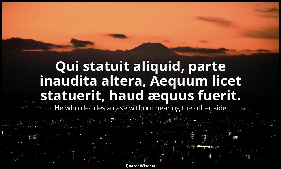 Qui statuit aliquid, parte inaudita altera, Aequum licet statuerit, haud æquus f — He who decides a case without hearing the other side