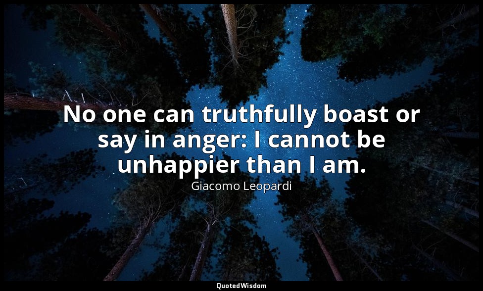 No one can truthfully boast or say in anger: I cannot be unhappier than I am. — Giacomo Leopardi