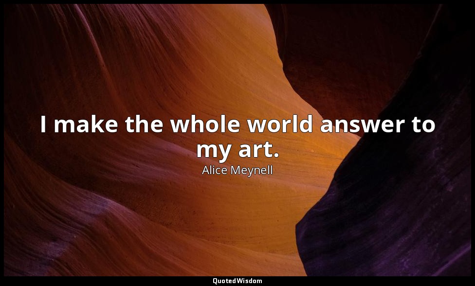I make the whole world answer to my art. — Alice Meynell