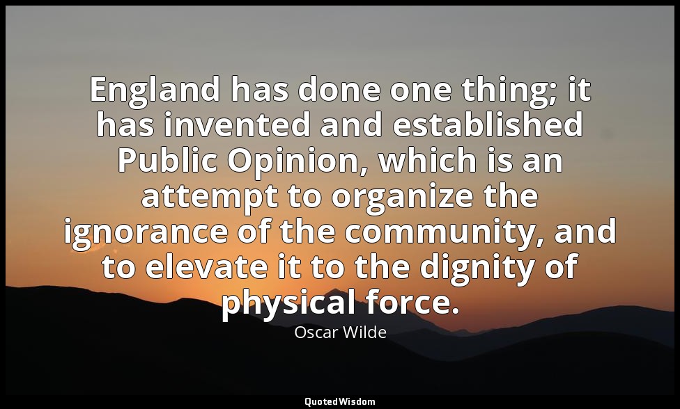 England has done one thing; it has invented and established Public Opinion, whic — Oscar Wilde