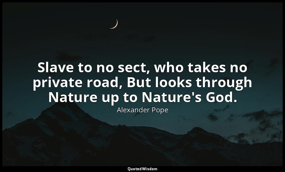 Slave to no sect, who takes no private road, But looks through Nature up to Natu — Alexander Pope