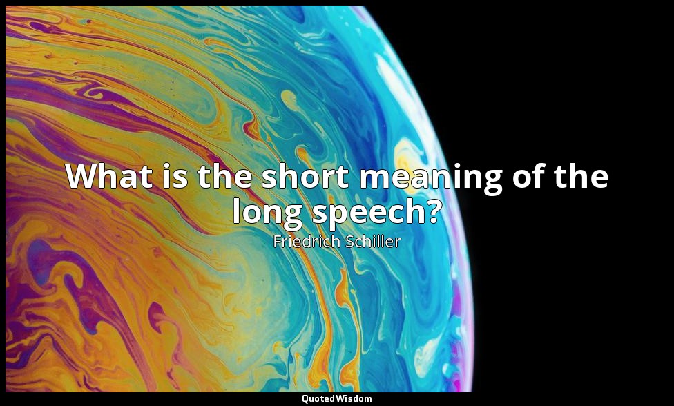 What is the short meaning of the long speech? — Friedrich Schiller