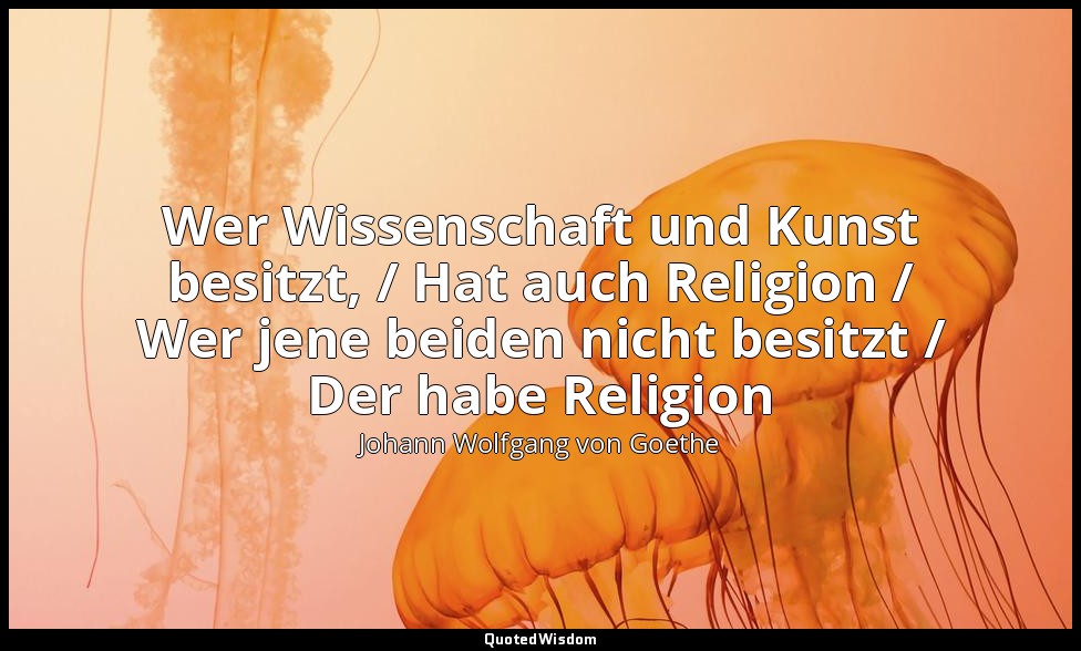 Wer Wissenschaft und Kunst besitzt, / Hat auch Religion / Wer jene beiden nicht  — Johann Wolfgang von Goethe