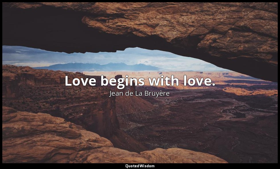 Love begins with love. — Jean de La Bruyère