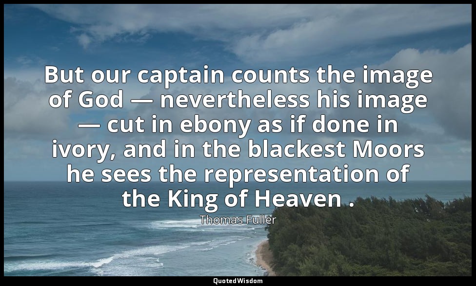But our captain counts the image of God — nevertheless his image — cut in ebony  — Thomas Fuller