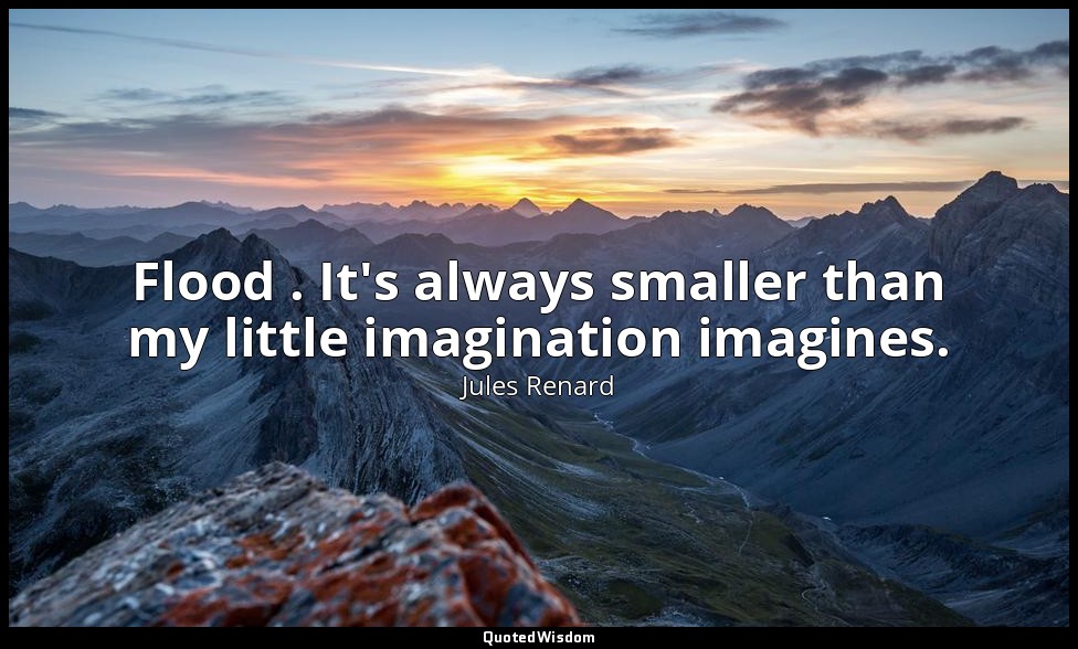 Flood . It's always smaller than my little imagination imagines. — Jules Renard